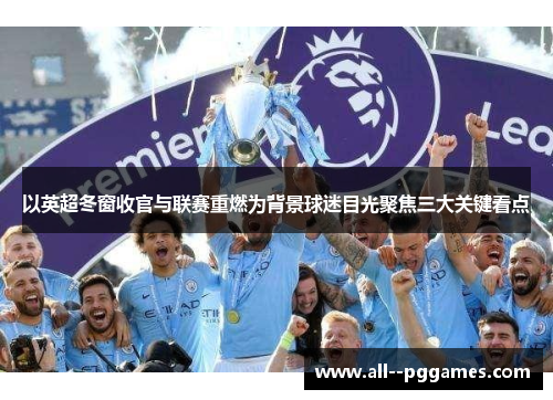 以英超冬窗收官与联赛重燃为背景球迷目光聚焦三大关键看点 以英超冬窗收官与联赛重燃为背景球迷目光聚焦三大关键看点