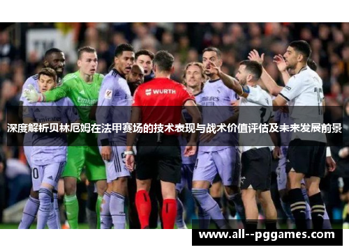 深度解析贝林厄姆在法甲赛场的技术表现与战术价值评估及未来发展前景
