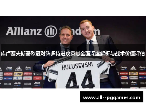 库卢塞夫斯基欧冠对阵多特进攻贡献全面深度解析与战术价值评估 库卢塞夫斯基欧冠对阵多特进攻贡献全面深度解析与战术价值评估