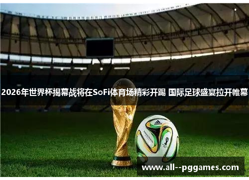 2026年世界杯揭幕战将在SoFi体育场精彩开踢 国际足球盛宴拉开帷幕 2026年世界杯揭幕战将在SoFi体育场精彩开踢 国际足球盛宴拉开帷幕