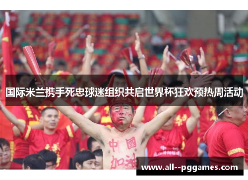 国际米兰携手死忠球迷组织共启世界杯狂欢预热周活动 国际米兰携手死忠球迷组织共启世界杯狂欢预热周活动