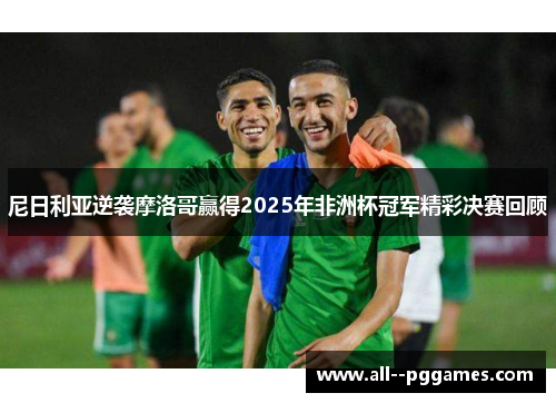 尼日利亚逆袭摩洛哥赢得2025年非洲杯冠军精彩决赛回顾 尼日利亚逆袭摩洛哥赢得2025年非洲杯冠军精彩决赛回顾