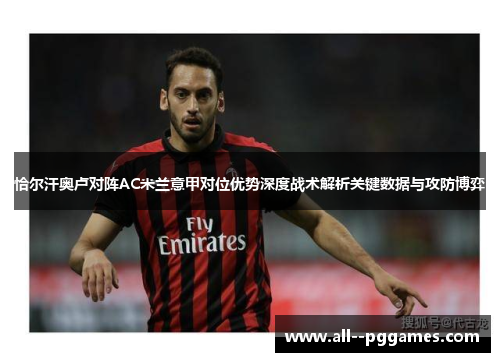 恰尔汗奥卢对阵AC米兰意甲对位优势深度战术解析关键数据与攻防博弈 恰尔汗奥卢对阵AC米兰意甲对位优势深度战术解析关键数据与攻防博弈
