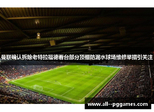 曼联确认拆除老特拉福德看台部分顶棚防漏水球场维修举措引关注