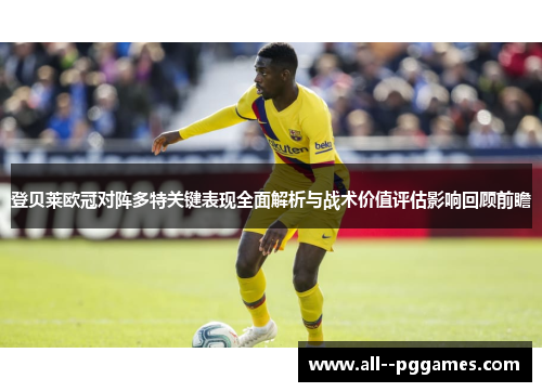登贝莱欧冠对阵多特关键表现全面解析与战术价值评估影响回顾前瞻