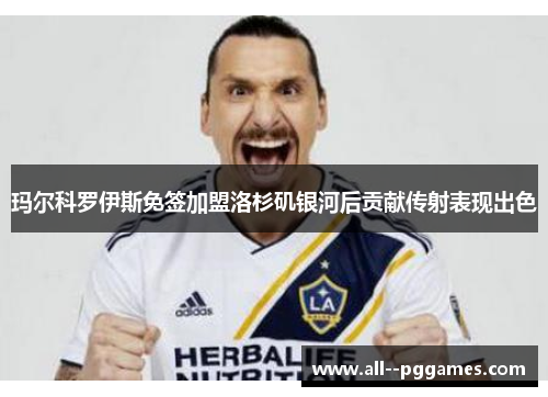 玛尔科罗伊斯免签加盟洛杉矶银河后贡献传射表现出色