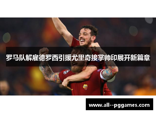 罗马队解雇德罗西引援尤里奇接掌帅印展开新篇章