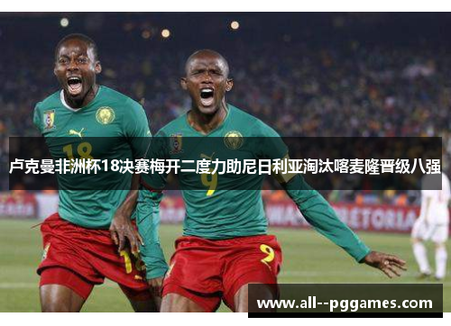 卢克曼非洲杯18决赛梅开二度力助尼日利亚淘汰喀麦隆晋级八强