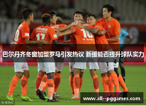 巴尔丹齐冬窗加盟罗马引发热议 新援能否提升球队实力