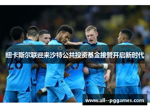 纽卡斯尔联迎来沙特公共投资基金接管开启新时代