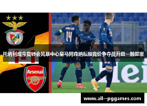 托纳利成今夏转会风暴中心皇马阿森纳酝酿竞价争夺战升级一触即发 托纳利成今夏转会风暴中心皇马阿森纳酝酿竞价争夺战升级一触即发