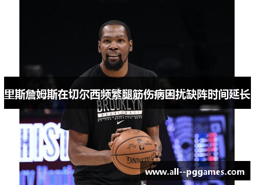 里斯詹姆斯在切尔西频繁腿筋伤病困扰缺阵时间延长 里斯詹姆斯在切尔西频繁腿筋伤病困扰缺阵时间延长