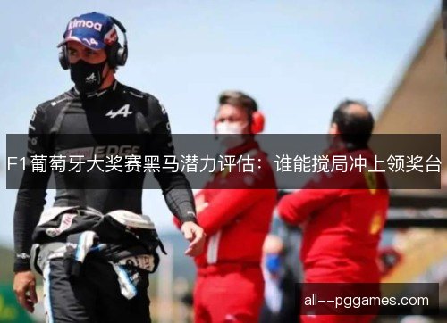 F1葡萄牙大奖赛黑马潜力评估：谁能搅局冲上领奖台